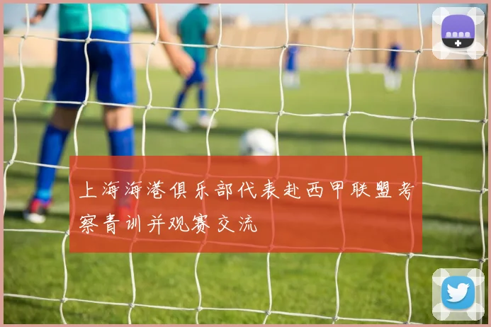 上海海港俱乐部代表赴西甲联盟考察青训并观赛交流