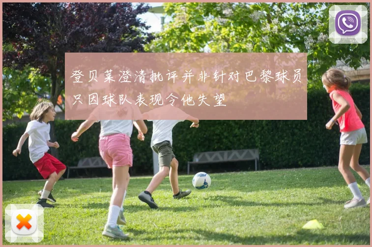 登贝莱澄清批评并非针对巴黎球员只因球队表现令他失望