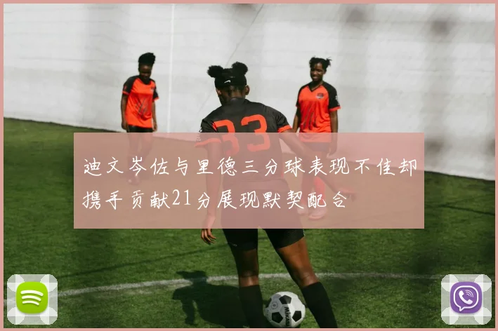 迪文岑佐与里德三分球表现不佳却携手贡献21分展现默契配合