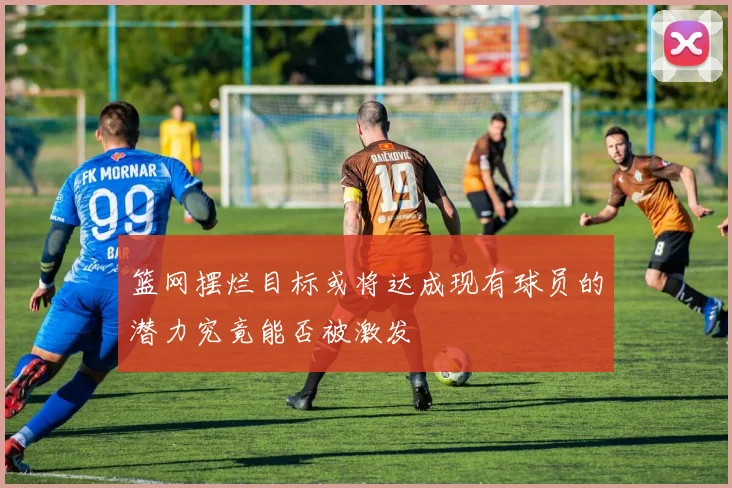 篮网摆烂目标或将达成现有球员的潜力究竟能否被激发