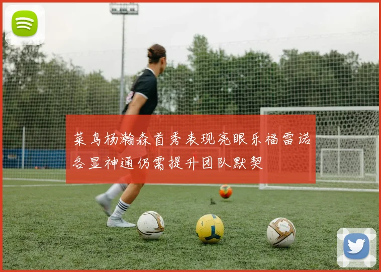 菜鸟杨瀚森首秀表现亮眼乐福雷诺各显神通仍需提升团队默契