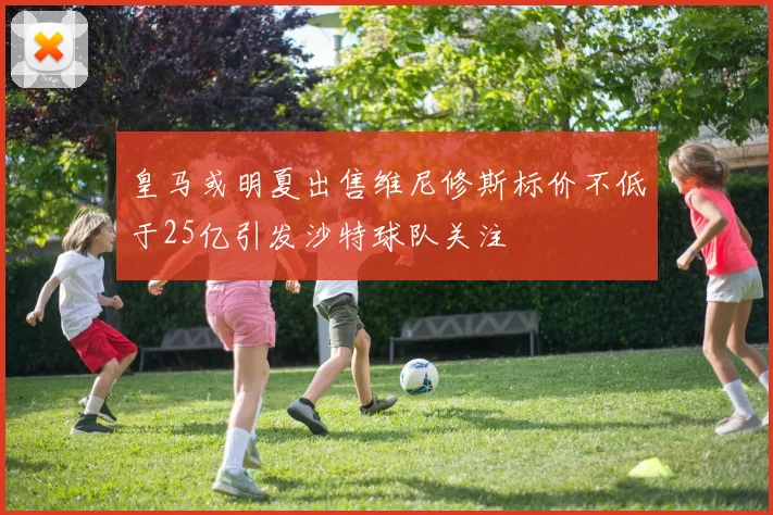 皇马或明夏出售维尼修斯标价不低于25亿引发沙特球队关注