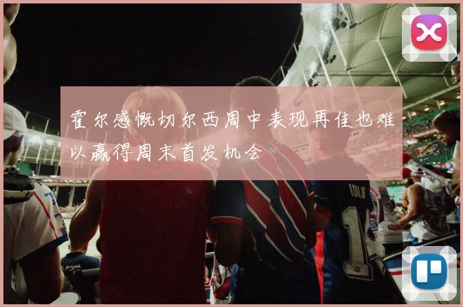 霍尔感慨切尔西周中表现再佳也难以赢得周末首发机会