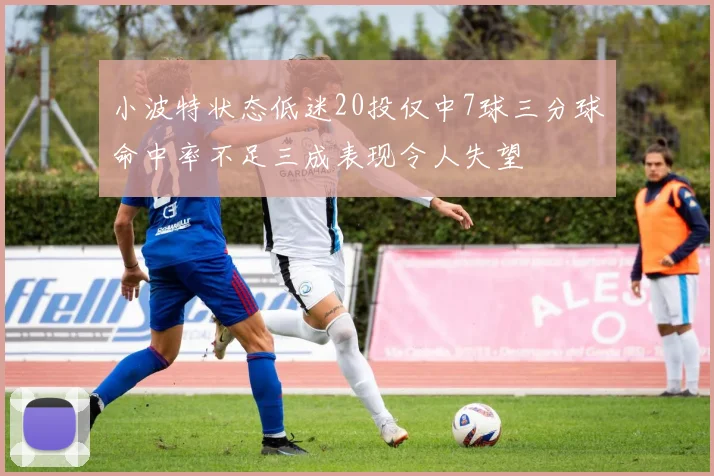 小波特状态低迷20投仅中7球三分球命中率不足三成表现令人失望