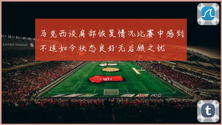 马克西谈肩部恢复情况比赛中感到不适如今状态良好无后顾之忧