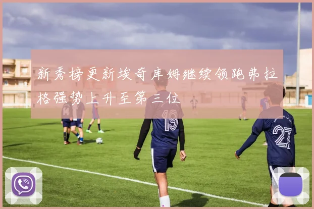 新秀榜更新埃奇库姆继续领跑弗拉格强势上升至第三位