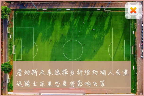 詹姆斯未来选择分析续约湖人或重返骑士东里态度将影响决策