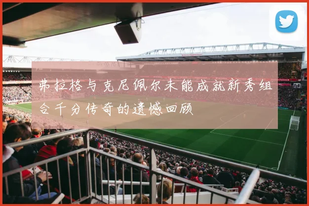 弗拉格与克尼佩尔未能成就新秀组合千分传奇的遗憾回顾