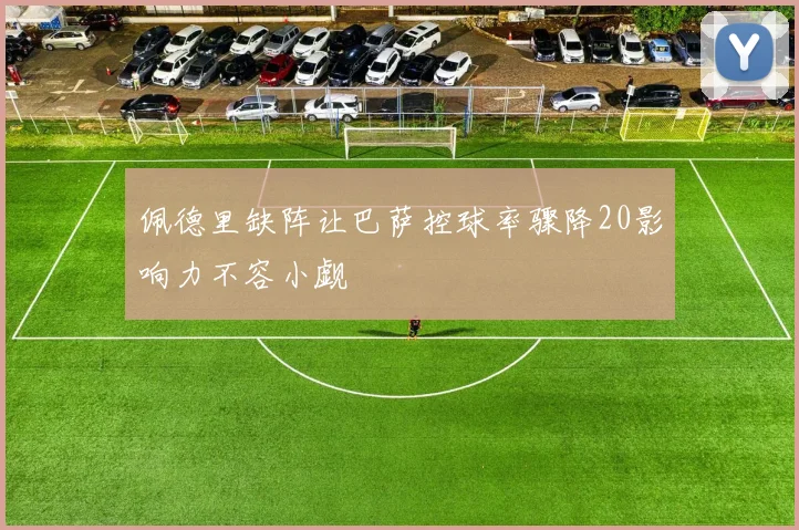 佩德里缺阵让巴萨控球率骤降20影响力不容小觑