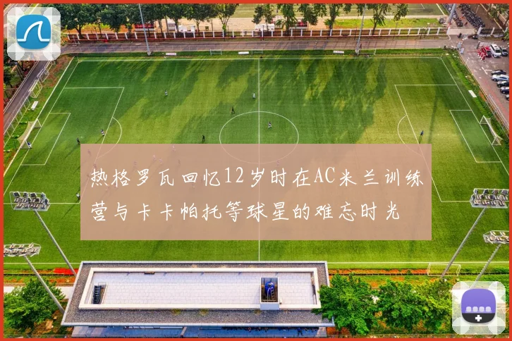 热格罗瓦回忆12岁时在AC米兰训练营与卡卡帕托等球星的难忘时光