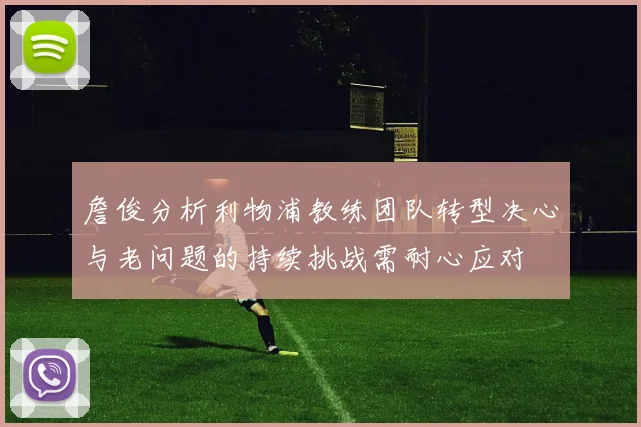 詹俊分析利物浦教练团队转型决心与老问题的持续挑战需耐心应对