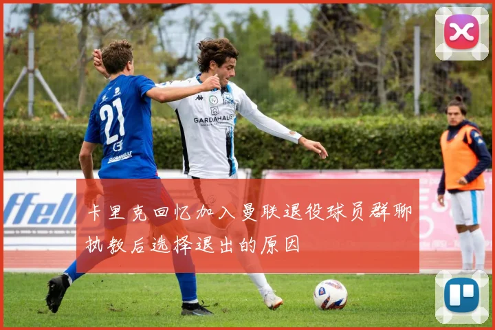 卡里克回忆加入曼联退役球员群聊执教后选择退出的原因