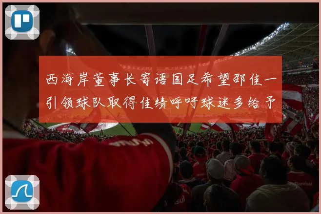 西海岸董事长寄语国足希望邵佳一引领球队取得佳绩呼吁球迷多给予包容与支持