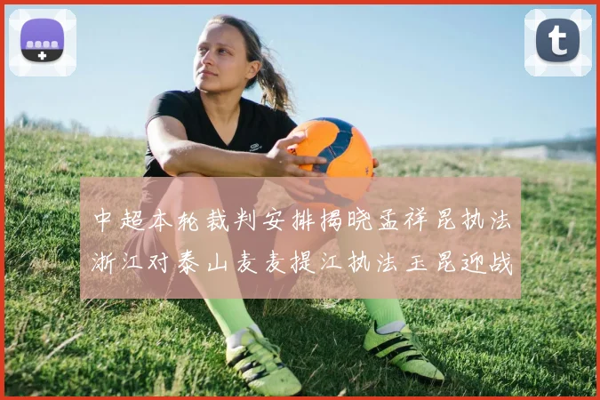 中超本轮裁判安排揭晓孟祥昆执法浙江对泰山麦麦提江执法玉昆迎战津门虎