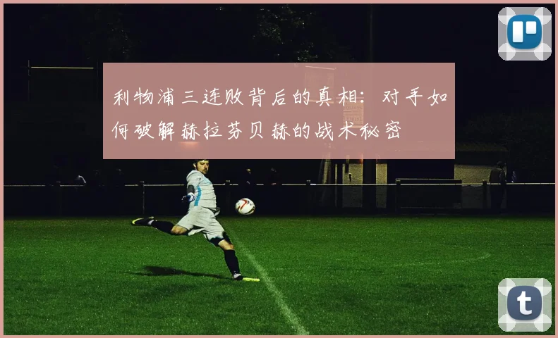 利物浦三连败背后的真相：对手如何破解赫拉芬贝赫的战术秘密