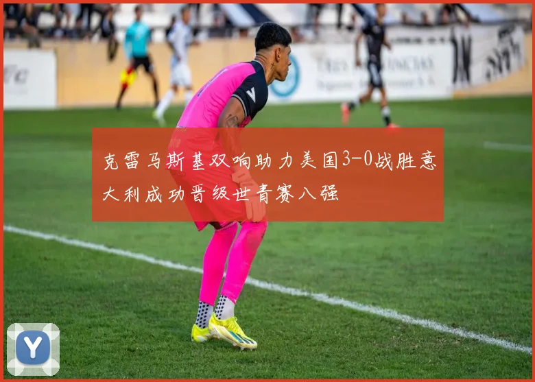克雷马斯基双响助力美国3-0战胜意大利成功晋级世青赛八强