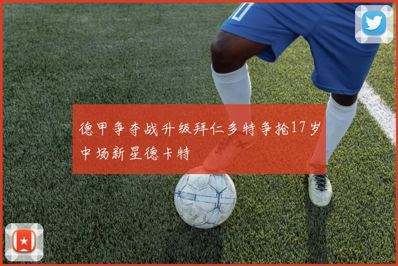 德甲争夺战升级拜仁多特争抢17岁中场新星德卡特