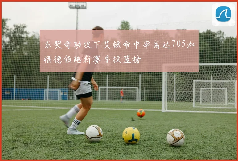 东契奇助攻下艾顿命中率高达705加福德领跑新赛季投篮榜