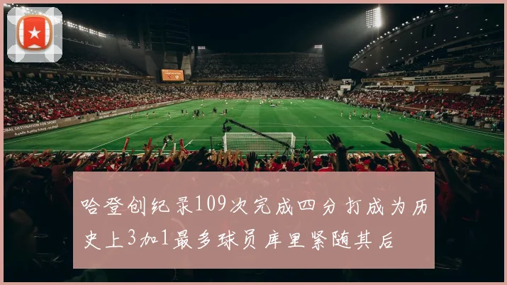 哈登创纪录109次完成四分打成为历史上3加1最多球员库里紧随其后