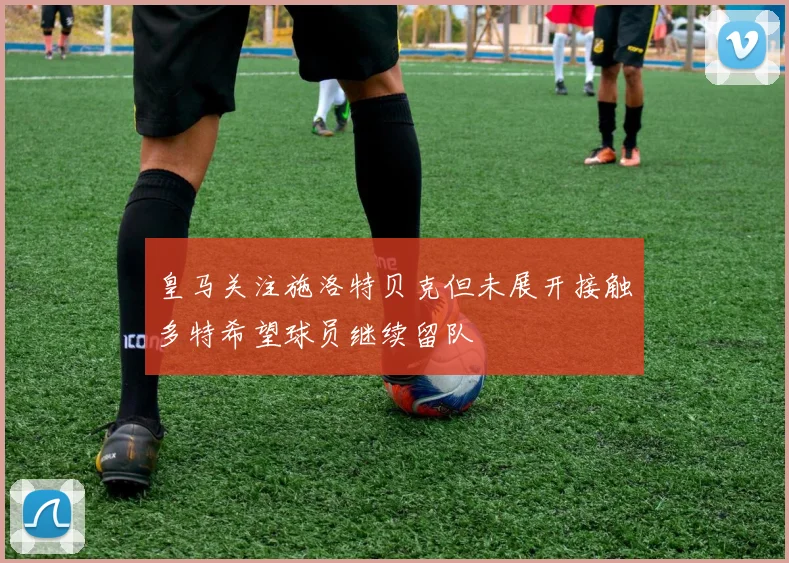 皇马关注施洛特贝克但未展开接触多特希望球员继续留队