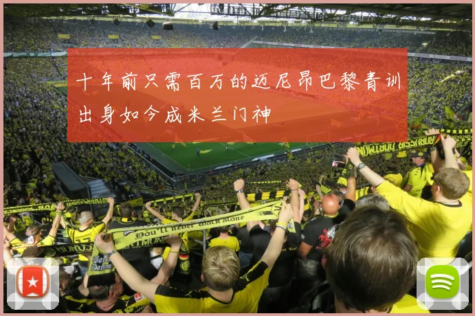 十年前只需百万的迈尼昂巴黎青训出身如今成米兰门神