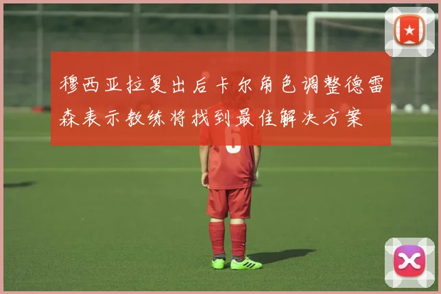 穆西亚拉复出后卡尔角色调整德雷森表示教练将找到最佳解决方案
