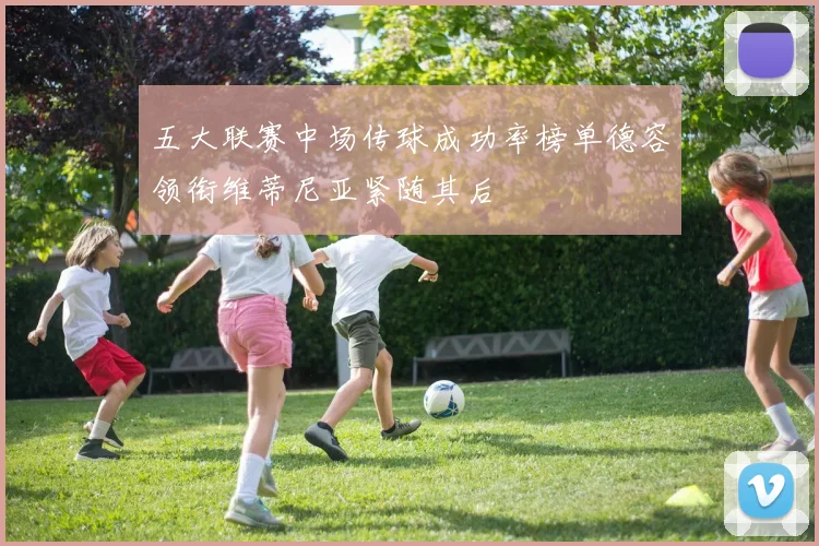 五大联赛中场传球成功率榜单德容领衔维蒂尼亚紧随其后