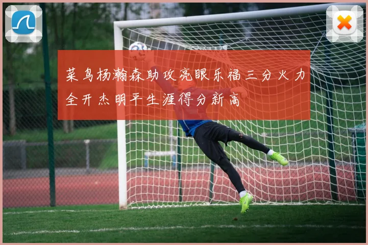 菜鸟杨瀚森助攻亮眼乐福三分火力全开杰明平生涯得分新高