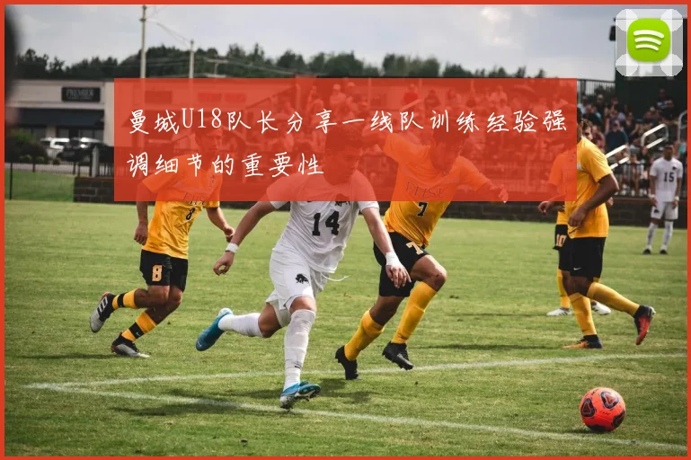曼城U18队长分享一线队训练经验强调细节的重要性