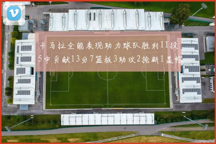 卡马拉全能表现助力球队胜利11投5中贡献13分7篮板3助攻2抢断1盖帽正负值5
