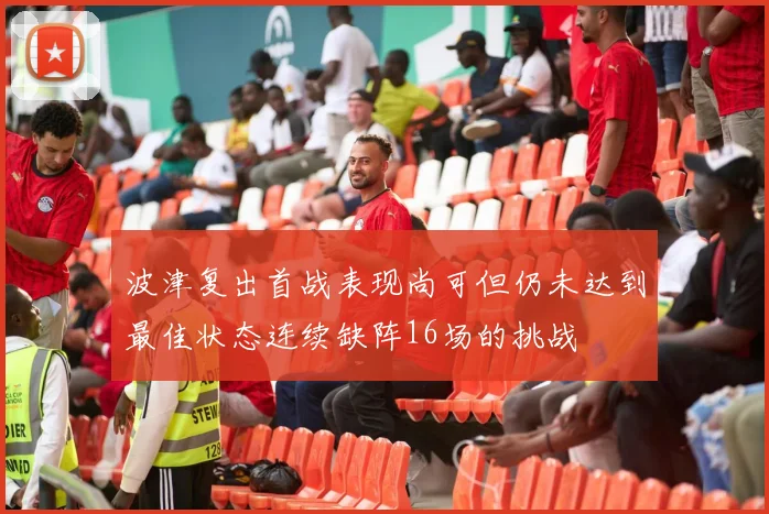 波津复出首战表现尚可但仍未达到最佳状态连续缺阵16场的挑战