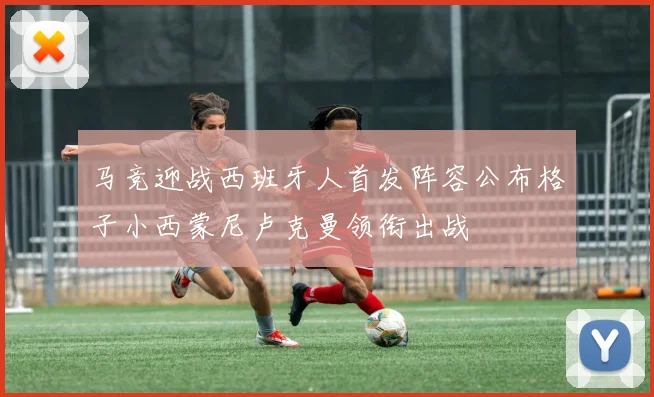 马竞迎战西班牙人首发阵容公布格子小西蒙尼卢克曼领衔出战