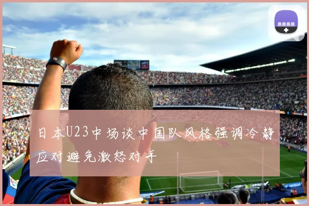 日本U23中场谈中国队风格强调冷静应对避免激怒对手