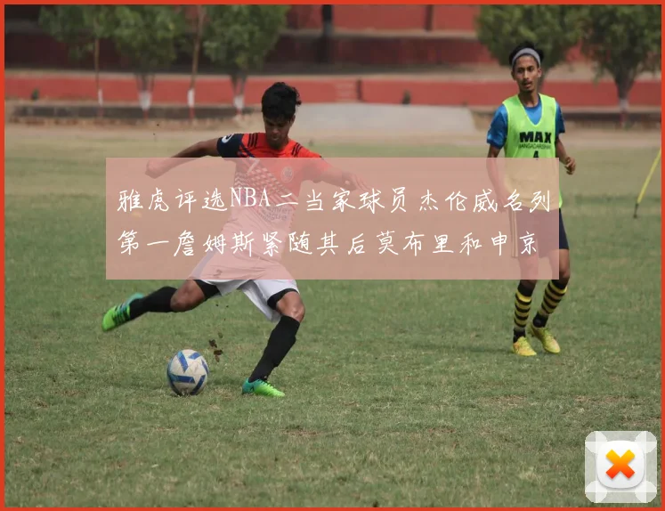 雅虎评选NBA二当家球员杰伦威名列第一詹姆斯紧随其后莫布里和申京表现抢眼