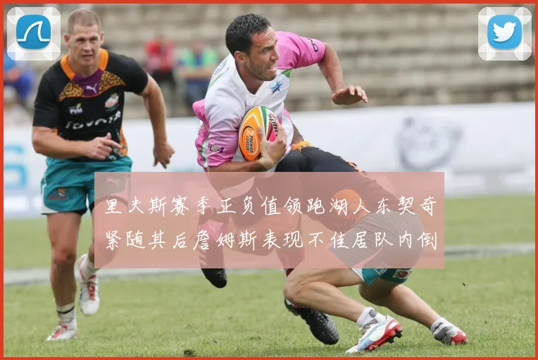 里夫斯赛季正负值领跑湖人东契奇紧随其后詹姆斯表现不佳居队内倒数