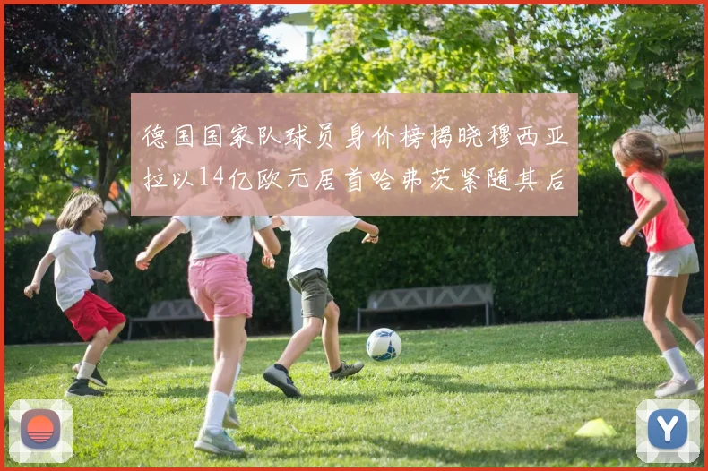 德国国家队球员身价榜揭晓穆西亚拉以14亿欧元居首哈弗茨紧随其后