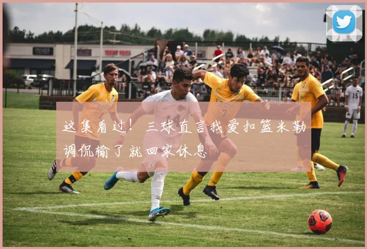 这集看过！三球直言我爱扣篮米勒调侃输了就回家休息