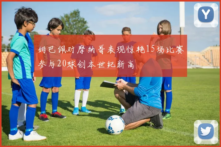姆巴佩对摩纳哥表现惊艳15场比赛参与20球创本世纪新高