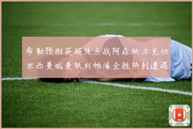 希勒预测英超焦点战阿森纳力克切尔西曼城曼联利物浦全胜热刺遭遇失利